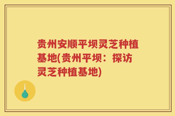 贵州安顺平坝灵芝种植基地(贵州平坝：探访灵芝种植基地)