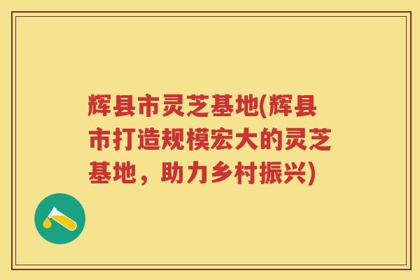 辉县市灵芝基地(辉县市打造规模宏大的灵芝基地，助力乡村振兴)