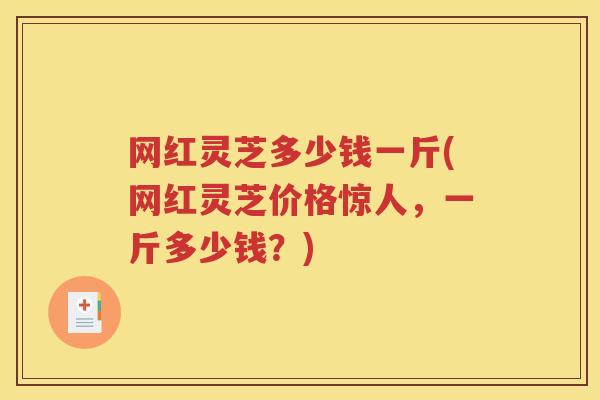 网红灵芝多少钱一斤(网红灵芝价格惊人，一斤多少钱？)