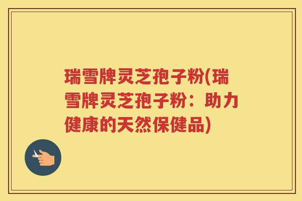 瑞雪牌灵芝孢子粉(瑞雪牌灵芝孢子粉：助力健康的天然保健品)