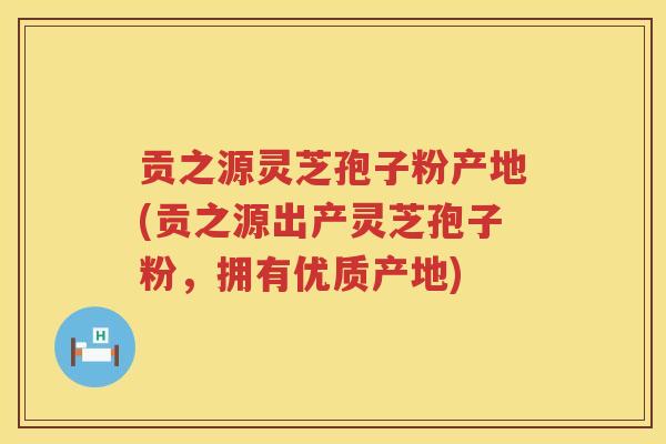 贡之源灵芝孢子粉产地(贡之源出产灵芝孢子粉，拥有优质产地)