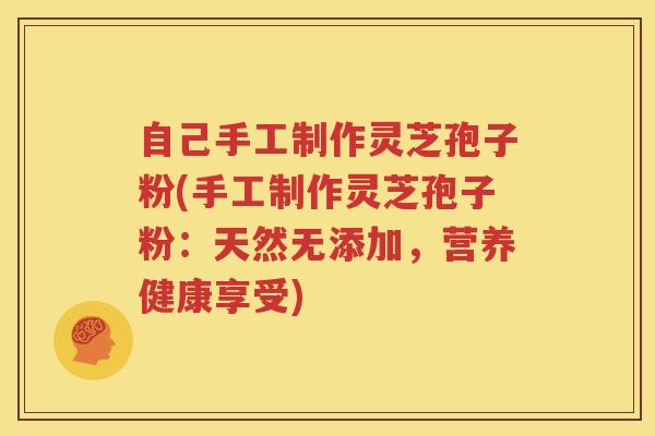 自己手工制作灵芝孢子粉(手工制作灵芝孢子粉:天然无添加,营养健康享受) 自己手工制作灵芝孢子粉(手工制作灵芝孢子粉:天然无添加,营养健康享受)