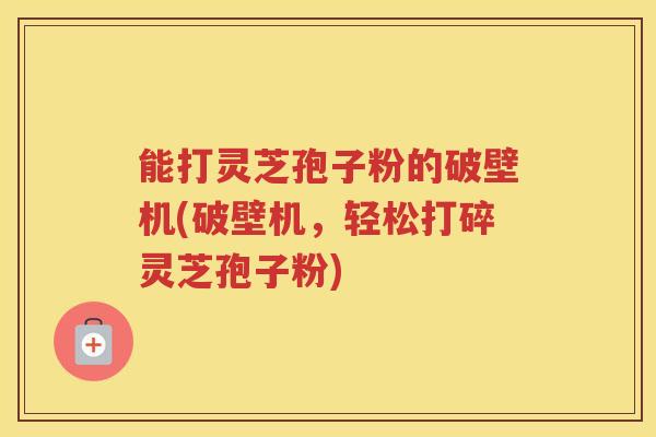 能打灵芝孢子粉的破壁机(破壁机，轻松打碎灵芝孢子粉)