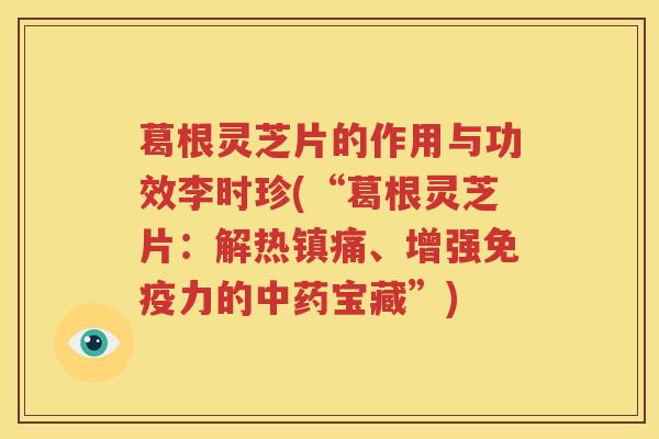 葛根灵芝片的作用与功效李时珍(“葛根灵芝片：解热镇痛、增强免疫力的中药宝藏”)