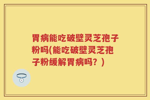 胃病能吃破壁灵芝孢子粉吗(能吃破壁灵芝孢子粉缓解胃病吗？)