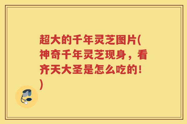 超大的千年灵芝图片(神奇千年灵芝现身,看齐天大圣是怎么吃的!) 超大的千年灵芝图片(神奇千年灵芝现身,看齐天大圣是怎么吃的!)