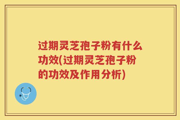 过期灵芝孢子粉有什么功效(过期灵芝孢子粉的功效及作用分析) 过期灵芝孢子粉有什么功效(过期灵芝孢子粉的功效及作用分析)