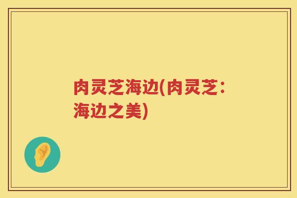 肉灵芝海边(肉灵芝：海边之美)