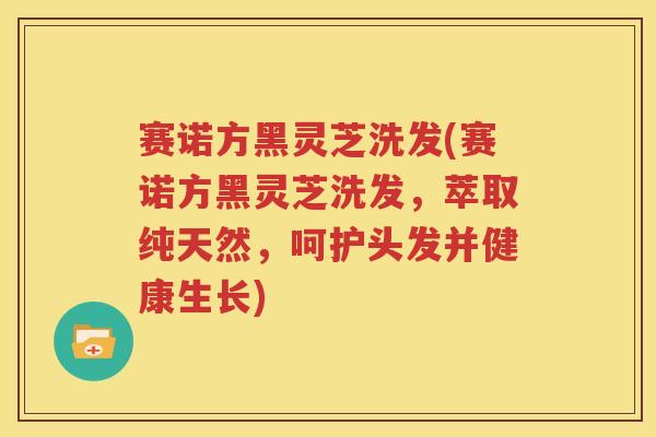 赛诺方黑灵芝洗发(赛诺方黑灵芝洗发，萃取纯天然，呵护头发并健康生长)