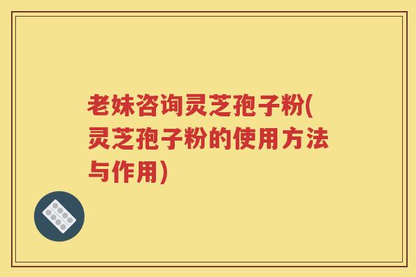 老妹咨询灵芝孢子粉(灵芝孢子粉的使用方法与作用)