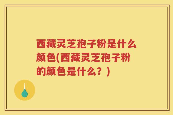 西藏灵芝孢子粉是什么颜色(西藏灵芝孢子粉的颜色是什么？)