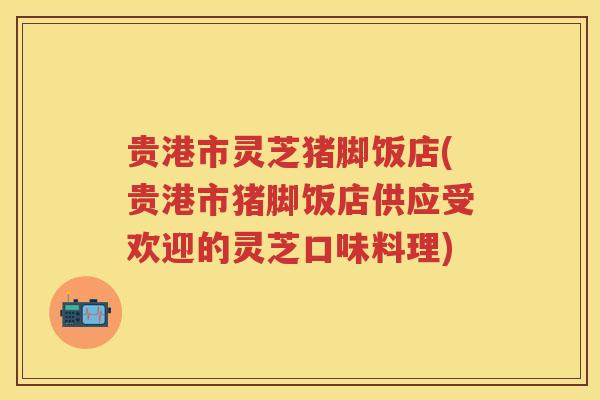 贵港市灵芝猪脚饭店(贵港市猪脚饭店供应受欢迎的灵芝口味料理) 贵港市灵芝猪脚饭店(贵港市猪脚饭店供应受欢迎的灵芝口味料理)