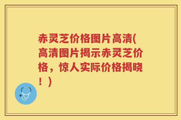 赤灵芝价格图片高清(高清图片揭示赤灵芝价格，惊人实际价格揭晓！)