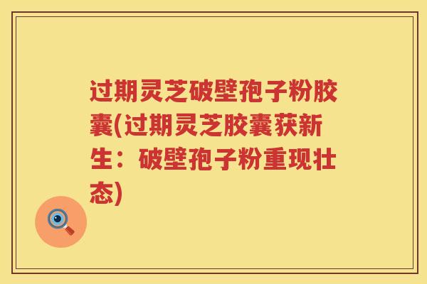过期灵芝破壁孢子粉胶囊(过期灵芝胶囊获新生：破壁孢子粉重现壮态)