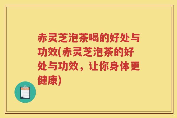 赤灵芝泡茶喝的好处与功效(赤灵芝泡茶的好处与功效，让你身体更健康)