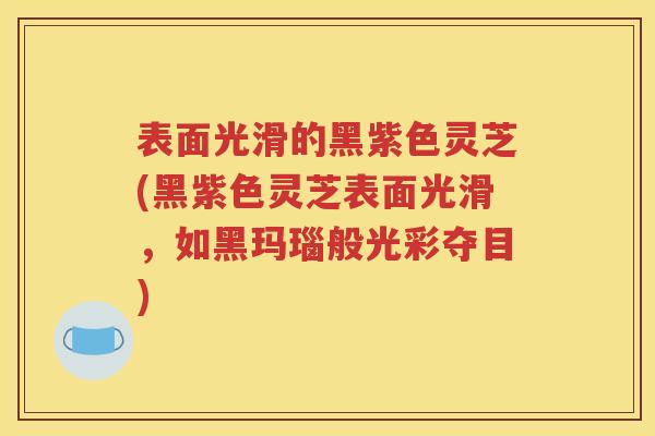 表面光滑的黑紫色灵芝(黑紫色灵芝表面光滑，如黑玛瑙般光彩夺目)