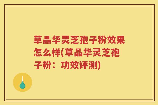 草晶华灵芝孢子粉效果怎么样(草晶华灵芝孢子粉：功效评测)
