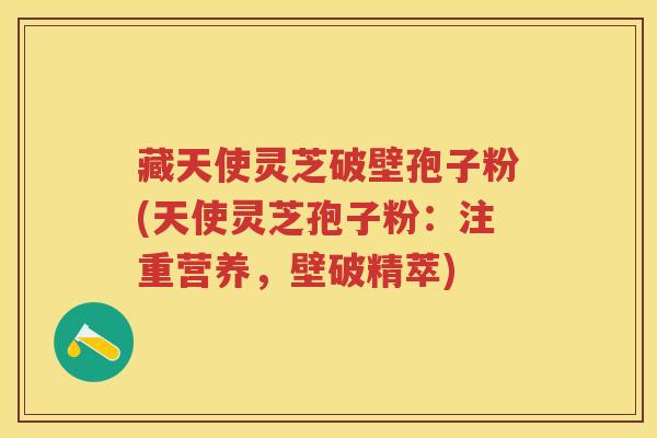 藏天使灵芝破壁孢子粉(天使灵芝孢子粉：注重营养，壁破精萃)