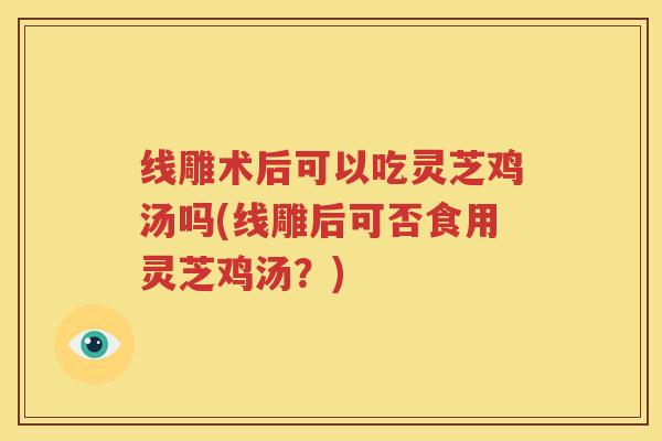 线雕术后可以吃灵芝鸡汤吗(线雕后可否食用灵芝鸡汤？)