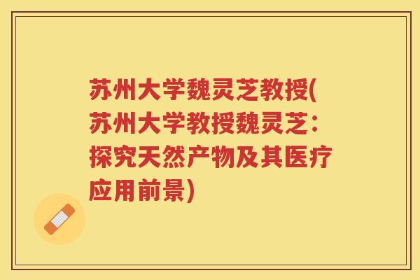 苏州大学魏灵芝教授(苏州大学教授魏灵芝：探究天然产物及其医疗应用前景)