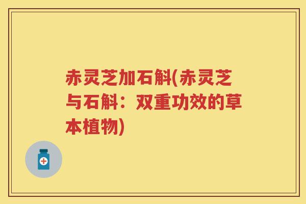 赤灵芝加石斛(赤灵芝与石斛：双重功效的草本植物)
