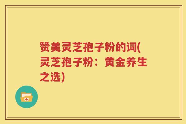 赞美灵芝孢子粉的词(灵芝孢子粉:黄金养生之选) 赞美灵芝孢子粉的词(灵芝孢子粉:黄金养生之选)