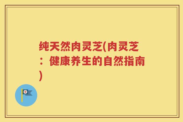纯天然肉灵芝(肉灵芝：健康养生的自然指南)
