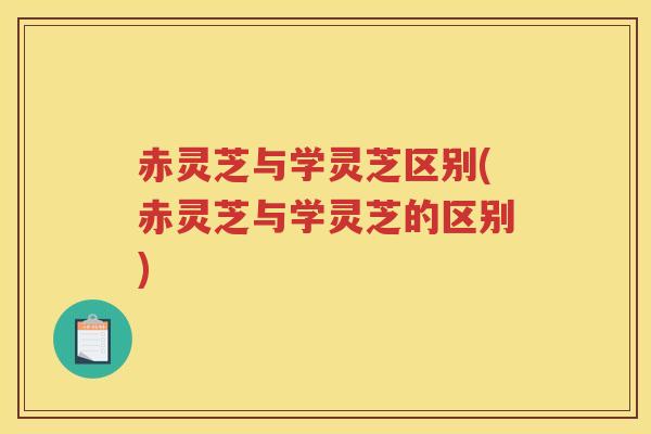 赤灵芝与学灵芝区别(赤灵芝与学灵芝的区别) 赤灵芝与学灵芝区别(赤灵芝与学灵芝的区别)