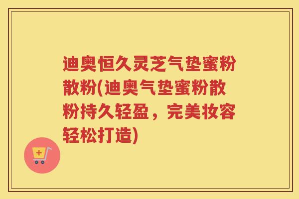 迪奥恒久灵芝气垫蜜粉散粉(迪奥气垫蜜粉散粉持久轻盈，完美妆容轻松打造)