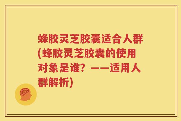 蜂胶灵芝胶囊适合人群(蜂胶灵芝胶囊的使用对象是谁？——适用人群解析)
