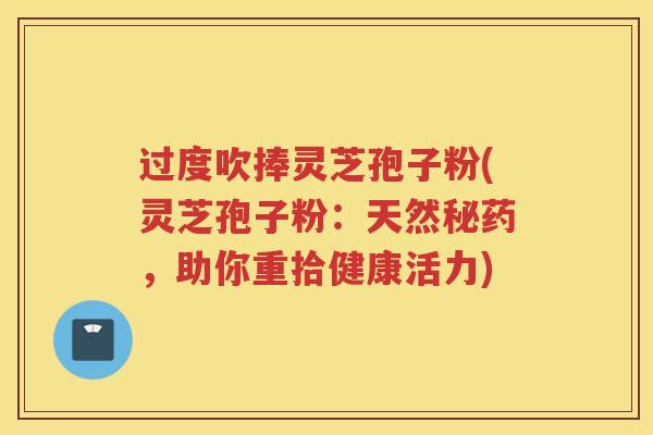 过度吹捧灵芝孢子粉(灵芝孢子粉:天然秘药,助你重拾健康活力) 过度吹捧灵芝孢子粉(灵芝孢子粉:天然秘药,助你重拾健康活力)