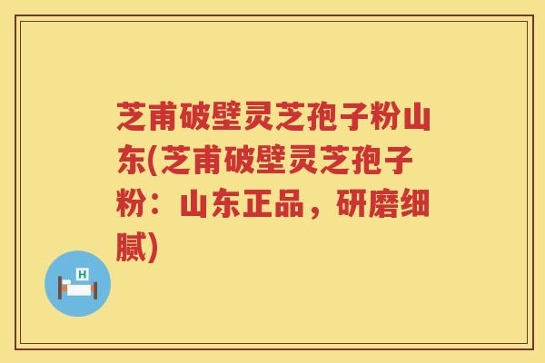 芝甫破壁灵芝孢子粉山东(芝甫破壁灵芝孢子粉：山东正品，研磨细腻)