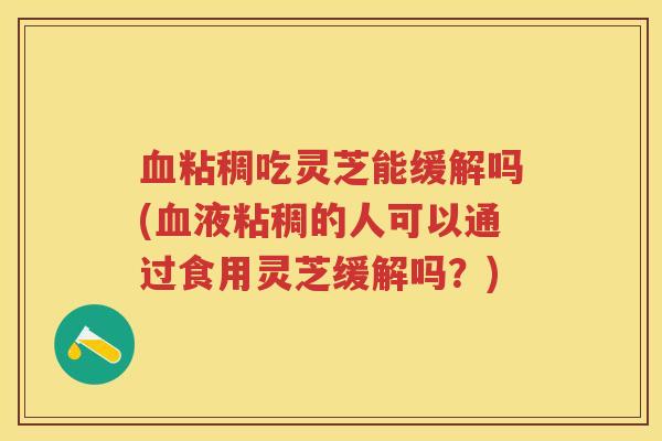 血粘稠吃灵芝能缓解吗(血液粘稠的人可以通过食用灵芝缓解吗？)