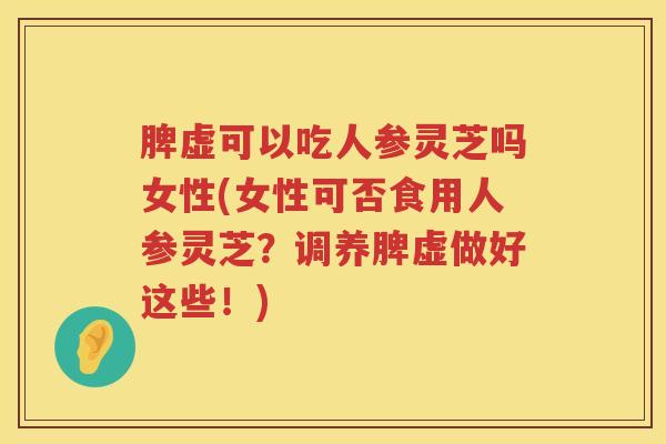 脾虚可以吃人参灵芝吗女性(女性可否食用人参灵芝？调养脾虚做好这些！)