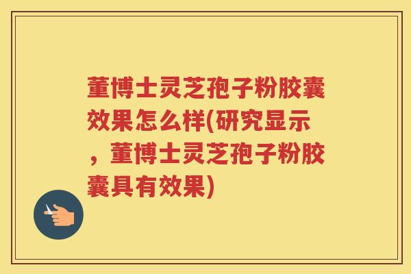 董博士灵芝孢子粉胶囊效果怎么样(研究显示，董博士灵芝孢子粉胶囊具有效果)