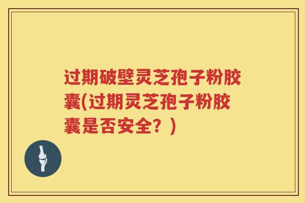过期破壁灵芝孢子粉胶囊(过期灵芝孢子粉胶囊是否安全?) 过期破壁灵芝孢子粉胶囊(过期灵芝孢子粉胶囊是否安全?)