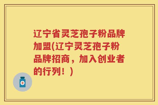 辽宁省灵芝孢子粉品牌加盟(辽宁灵芝孢子粉品牌招商，加入创业者的行列！)