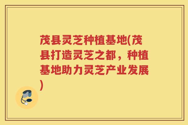 茂县灵芝种植基地(茂县打造灵芝之都，种植基地助力灵芝产业发展)