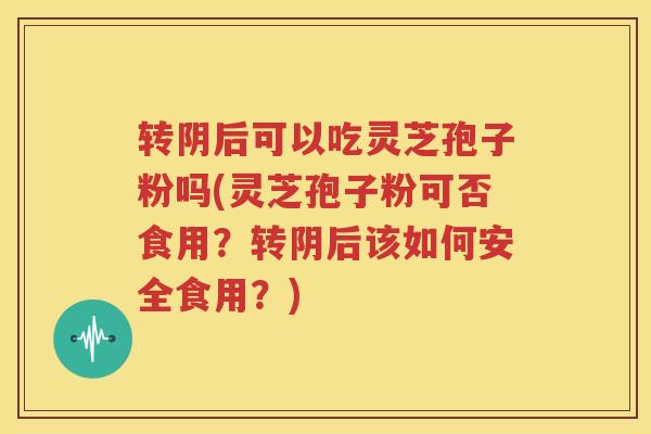 转阴后可以吃灵芝孢子粉吗(灵芝孢子粉可否食用？转阴后该如何安全食用？)