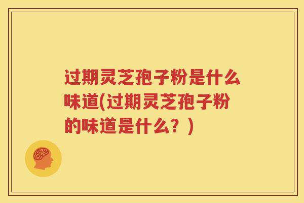 过期灵芝孢子粉是什么味道(过期灵芝孢子粉的味道是什么？)