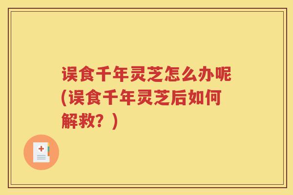 误食千年灵芝怎么办呢(误食千年灵芝后如何解救？)