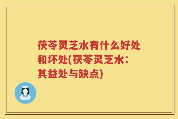 茯苓灵芝水有什么好处和坏处(茯苓灵芝水：其益处与缺点)