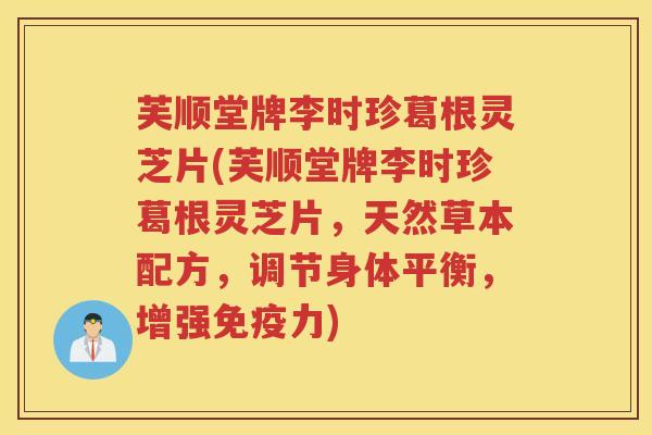 芙顺堂牌李时珍葛根灵芝片(芙顺堂牌李时珍葛根灵芝片，天然草本配方，调节身体平衡，增强免疫力)