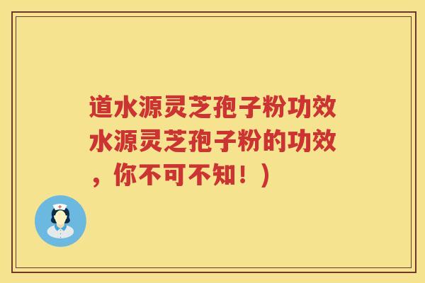 道水源灵芝孢子粉功效水源灵芝孢子粉的功效，你不可不知！)