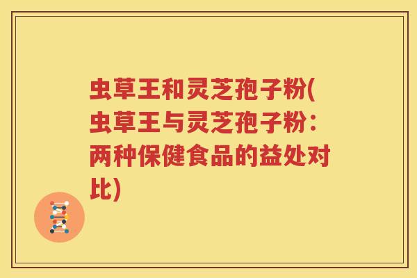 虫草王和灵芝孢子粉(虫草王与灵芝孢子粉：两种保健食品的益处对比)