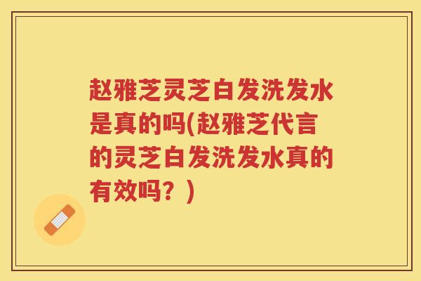 赵雅芝灵芝白发洗发水是真的吗(赵雅芝代言的灵芝白发洗发水真的有效吗？)