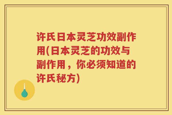许氏日本灵芝功效副作用(日本灵芝的功效与副作用，你必须知道的许氏秘方)