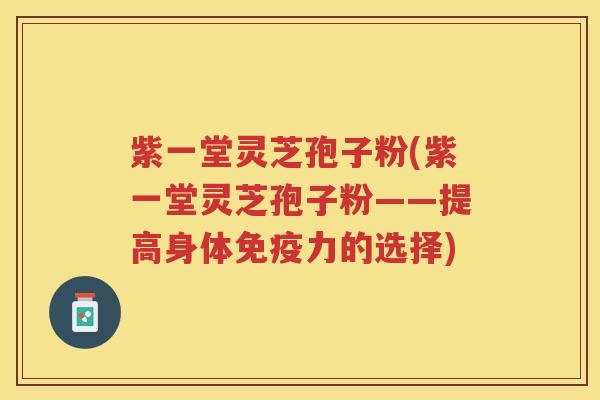 紫一堂灵芝孢子粉(紫一堂灵芝孢子粉——提高身体免疫力的选择)