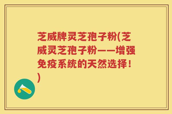 芝威牌灵芝孢子粉(芝威灵芝孢子粉——增强免疫系统的天然选择！)