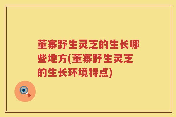 董寨野生灵芝的生长哪些地方(董寨野生灵芝的生长环境特点)